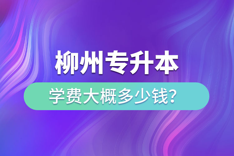 柳州專升本學(xué)費(fèi)大概多少錢？