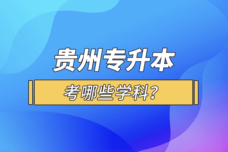 貴州專升本考哪些學科？