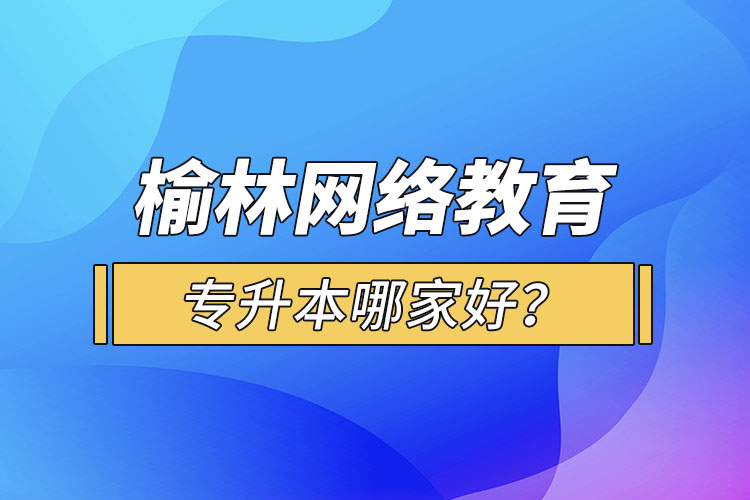 榆林網(wǎng)絡(luò)教育專升本哪家好？