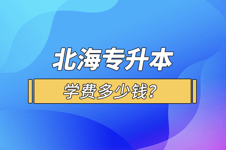 北海專升本學(xué)費(fèi)多少錢？