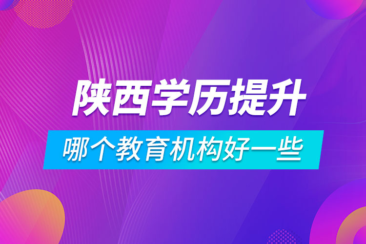 陜西學(xué)歷提升哪個教育機構(gòu)好一些