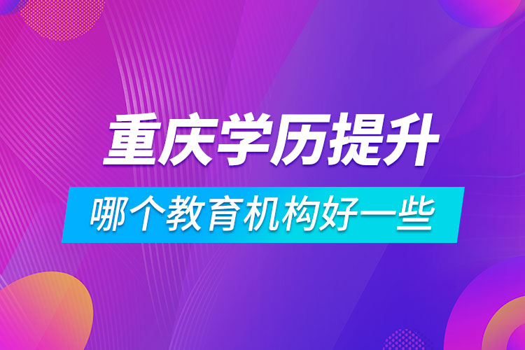 重慶學歷提升哪個教育機構好一些