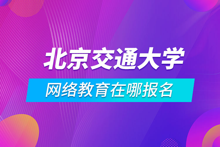 北京交通大學(xué)網(wǎng)絡(luò)教育在哪報名