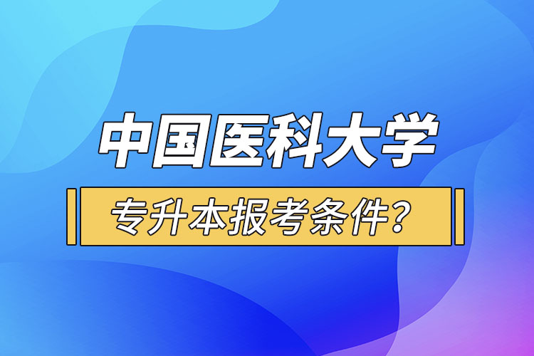 中國(guó)醫(yī)科大學(xué)專升本報(bào)考條件？