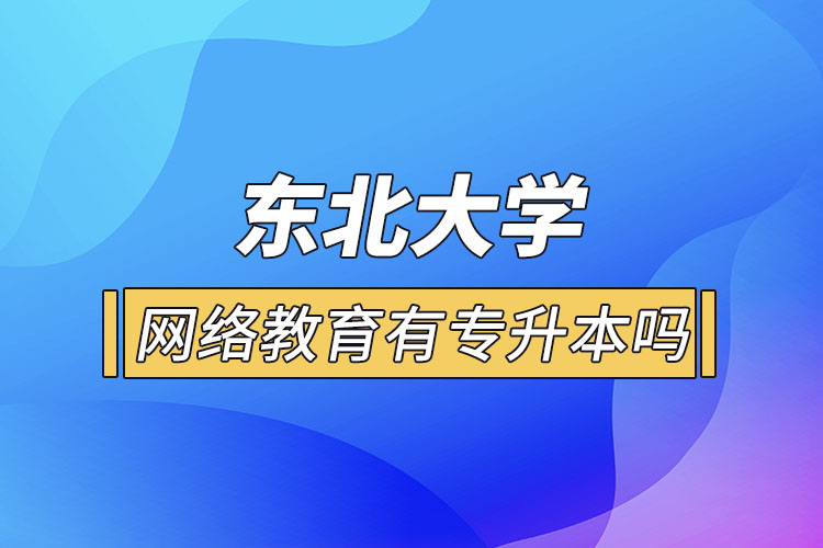 東北大學(xué)網(wǎng)絡(luò)教育有專升本嗎？