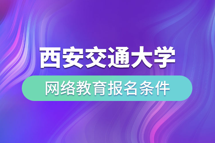 西安交通大學(xué)網(wǎng)絡(luò)教育報(bào)名條件有哪些？