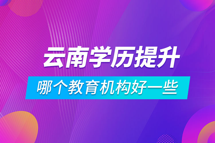 云南學(xué)歷提升哪個(gè)教育機(jī)構(gòu)好一些