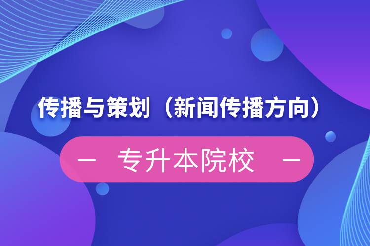 傳播與策劃（新聞傳播方向）專升本院校