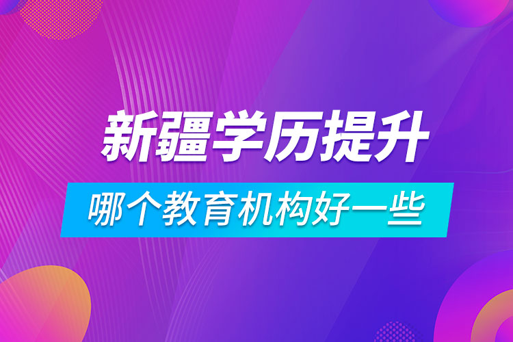 新疆學(xué)歷提升哪個(gè)教育機(jī)構(gòu)好一些