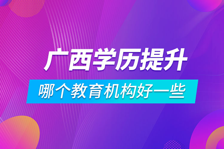 廣西學歷提升哪個教育機構(gòu)好一些