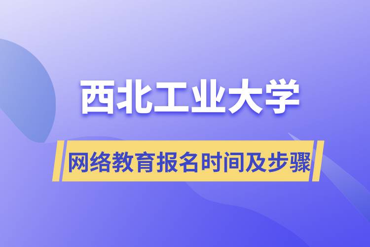 西北工業(yè)大學網(wǎng)絡(luò)教育報名時間及報名步驟