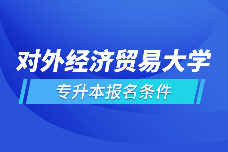 對外經(jīng)濟(jì)貿(mào)易大學(xué)網(wǎng)絡(luò)教育專升本報(bào)名條件？