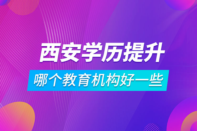 西安學(xué)歷提升哪個(gè)教育機(jī)構(gòu)好一些