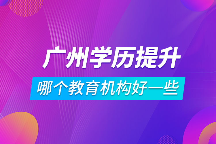 廣州學(xué)歷提升哪個(gè)教育機(jī)構(gòu)好一些