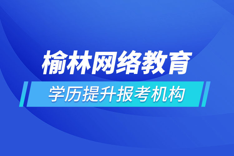 榆林網(wǎng)絡(luò)教育學(xué)歷提升報(bào)考機(jī)構(gòu)哪家好？