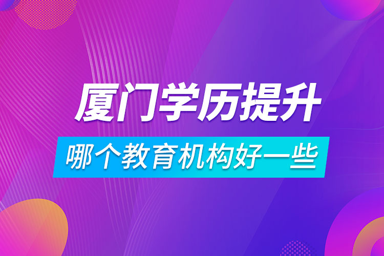 廈門學(xué)歷提升哪個教育機(jī)構(gòu)好一些