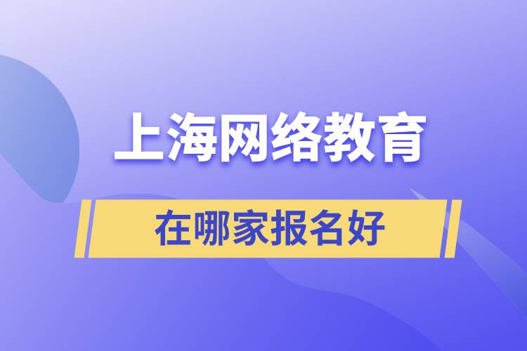 上海網(wǎng)絡教育在哪家報名好