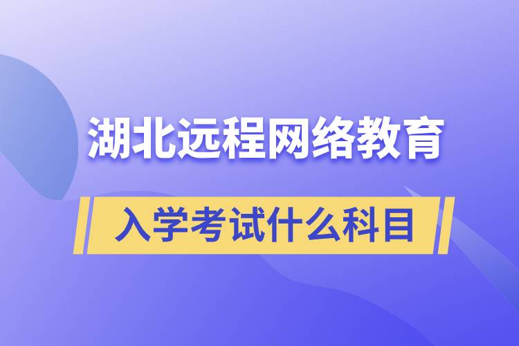 湖北遠程網(wǎng)絡教育入學考試什么科目