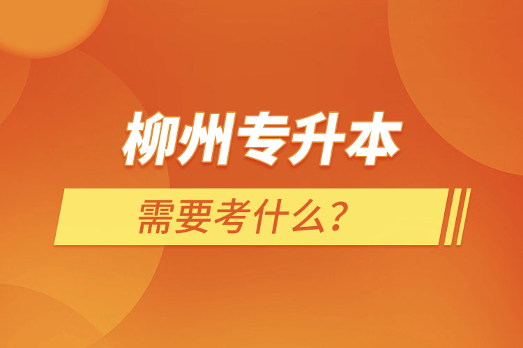 柳州專升本需要考什么？