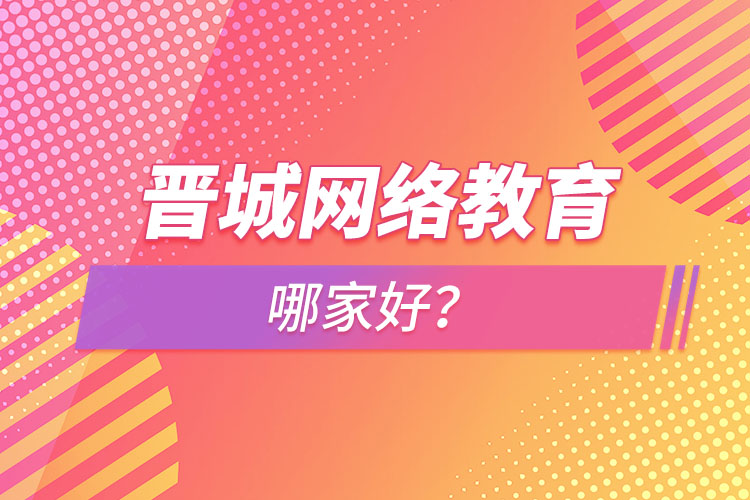 晉城網(wǎng)絡(luò)教育哪家好？