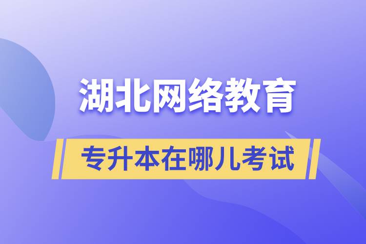 湖北網(wǎng)絡(luò)教育專升本在哪兒考試