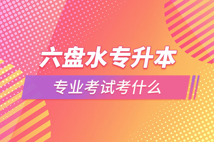 六盤水專升本專業(yè)考試題目有哪些？