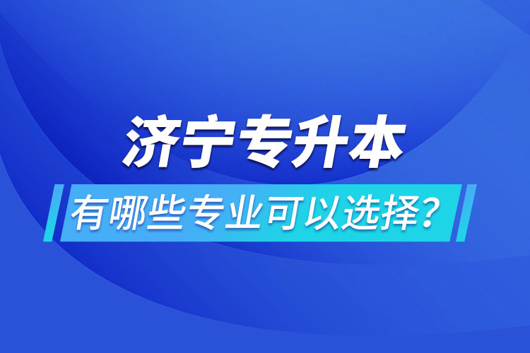 濟(jì)寧專升本有哪些專業(yè)可以選擇？