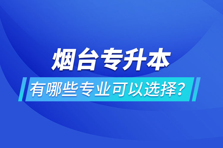 煙臺專升本有哪些專業(yè)可以選擇？