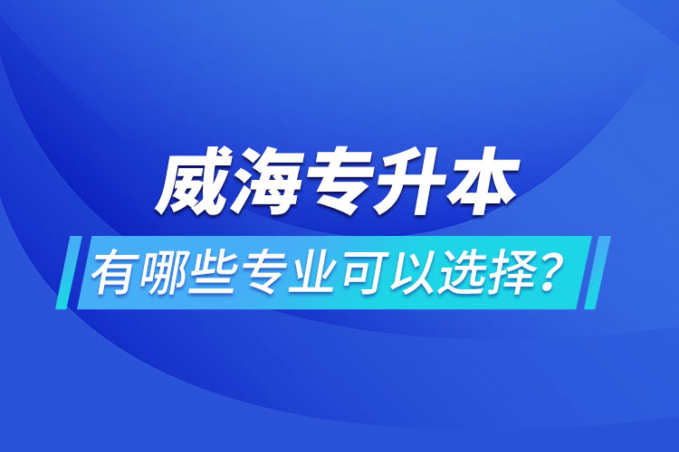 威海專升本有哪些專業(yè)可以選擇？