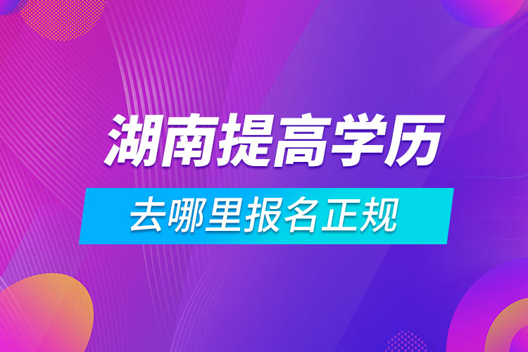 湖南提高學(xué)歷去哪里報名正規(guī)