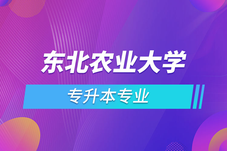 東北農(nóng)業(yè)大學專升本有哪些專業(yè)？