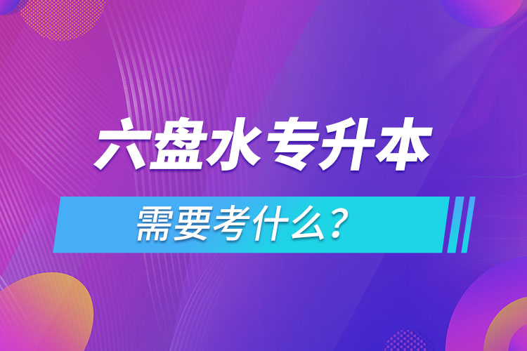 六盤水專升本需要考什么？