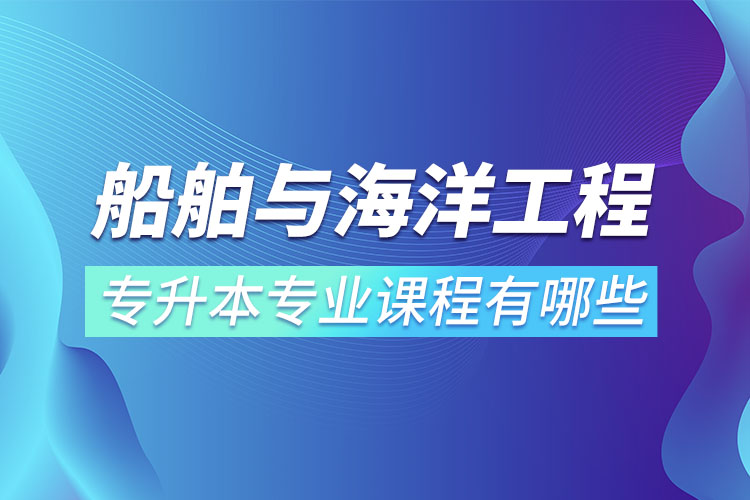 船舶與海洋工程專升本專業(yè)課程有哪些？