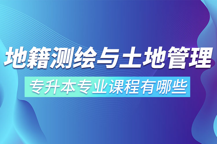 地籍測繪與土地管理網(wǎng)絡(luò)教育專升本專業(yè)課程有哪些？