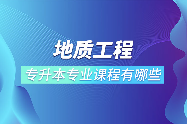 地質(zhì)工程專升本專業(yè)課程有哪些？