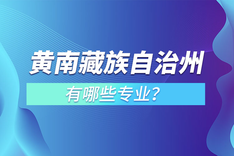 黃南藏族自治州專升本有哪些專業(yè)可以選擇？