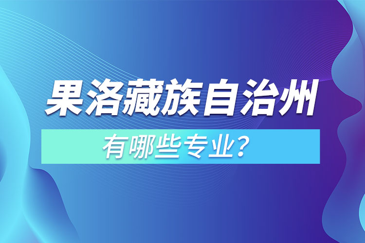 果洛藏族自治州專升本有哪些專業(yè)可以選擇？