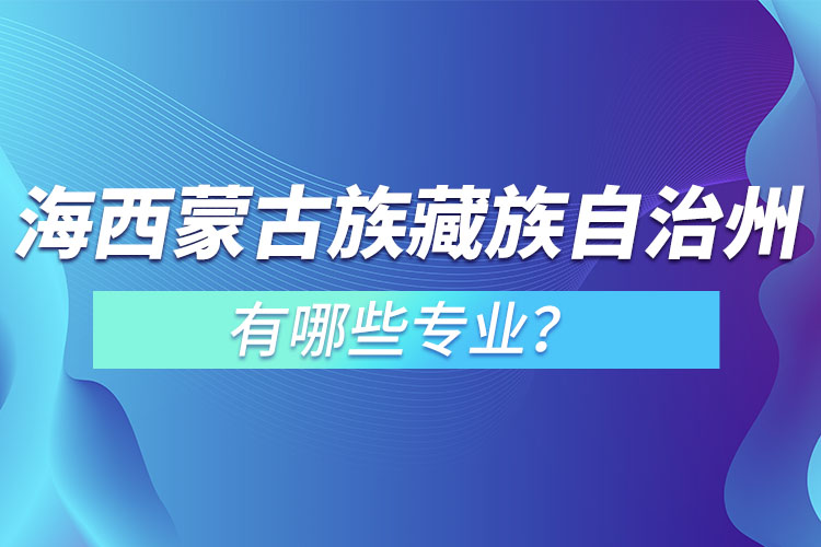 海西蒙古族藏族自治州專(zhuān)升本有哪些專(zhuān)業(yè)可以選擇？