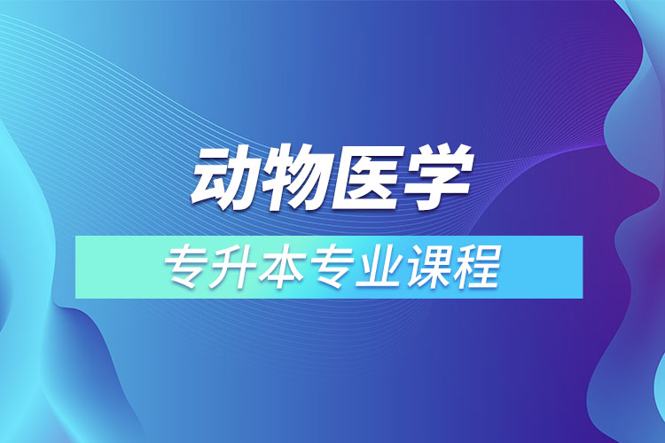 動(dòng)物醫(yī)學(xué)專升本專業(yè)課程有哪些？