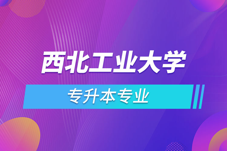 西北工業(yè)大學(xué)網(wǎng)絡(luò)教育專升本有哪些專業(yè)？