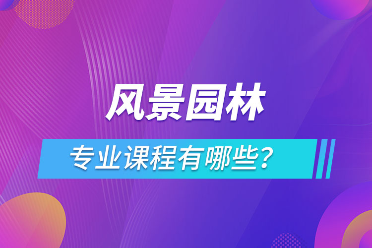 風(fēng)景園林網(wǎng)絡(luò)教育專業(yè)課程有哪些？