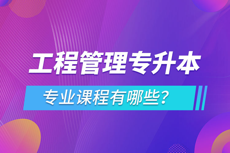 工程管理專升本專業(yè)課程有哪些？