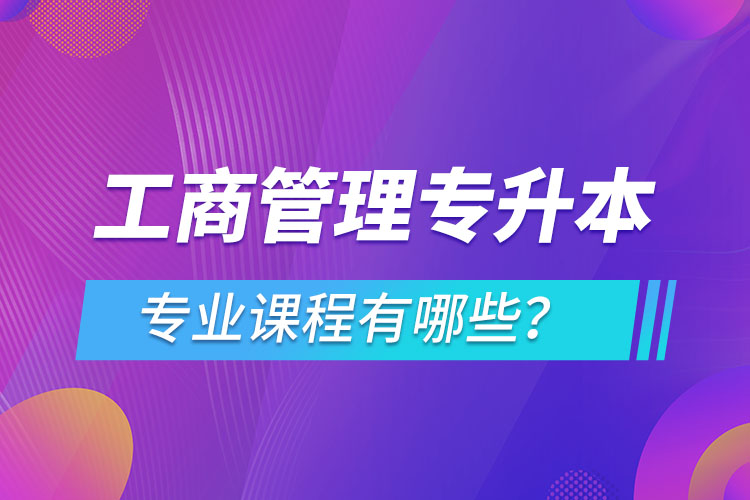 ?工商管理專升本專業(yè)課程有哪些？