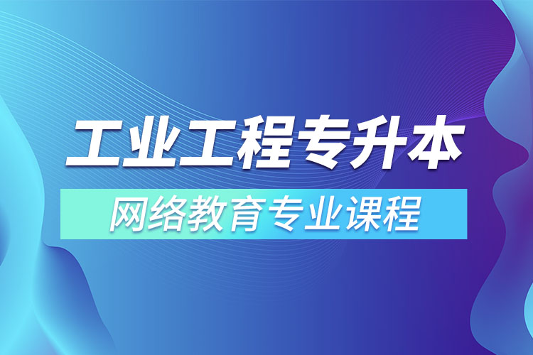 ?工業(yè)工程專升本專業(yè)課程有哪些？