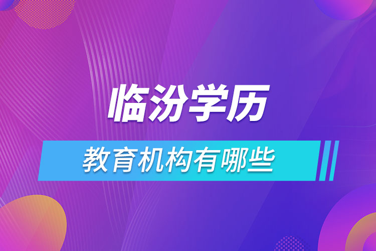 臨汾學歷教育機構(gòu)有哪些？