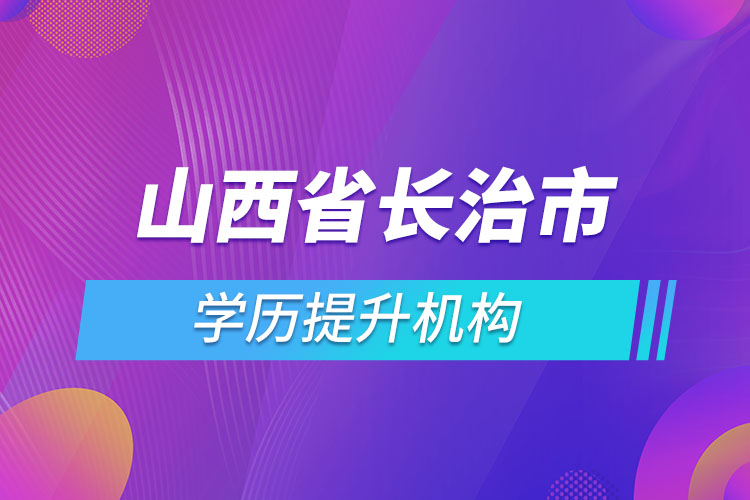 山西省長(zhǎng)治市學(xué)歷提升機(jī)構(gòu)有哪些？