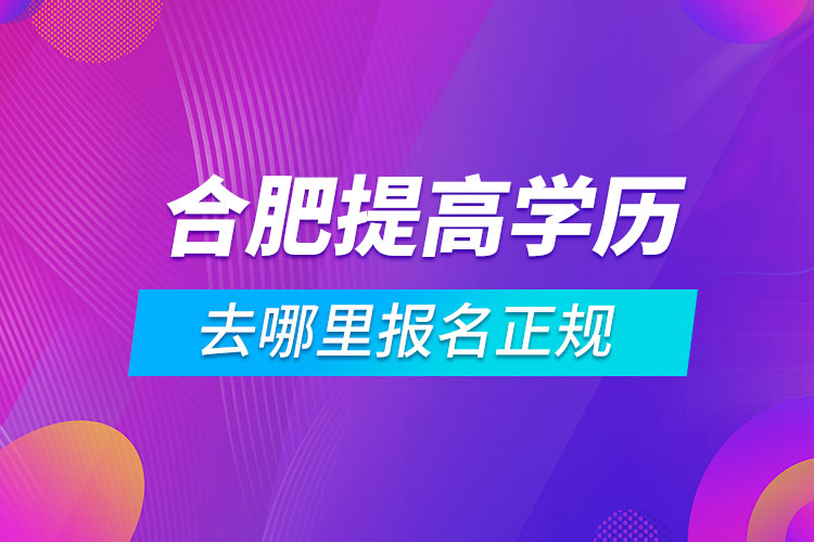 合肥提高學歷去哪里報名正規(guī)