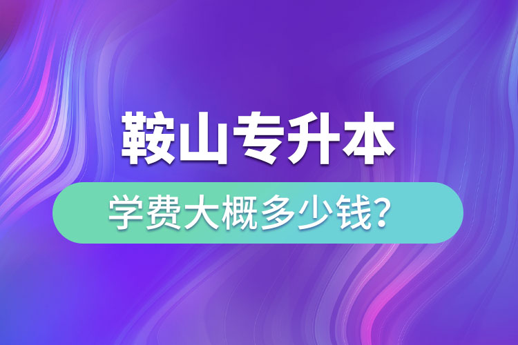 鞍山專升本學(xué)費(fèi)大概多少錢(qián)一年？