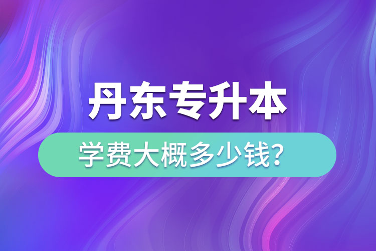 丹東專升本學(xué)費(fèi)多少錢？