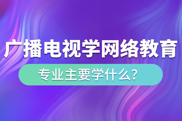 廣播電視學(xué)網(wǎng)絡(luò)教育專業(yè)主要學(xué)什么？